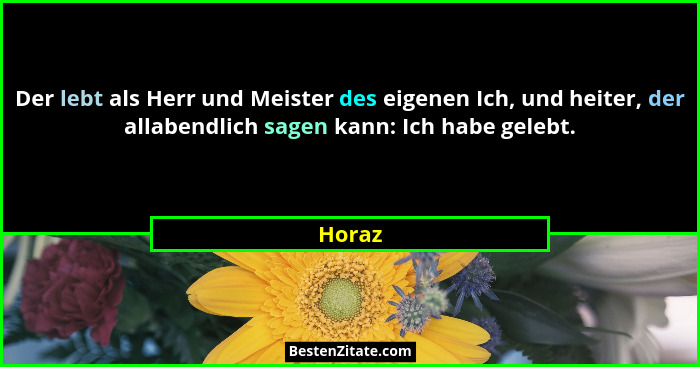 Der lebt als Herr und Meister des eigenen Ich, und heiter, der allabendlich sagen kann: Ich habe gelebt.... - Horaz