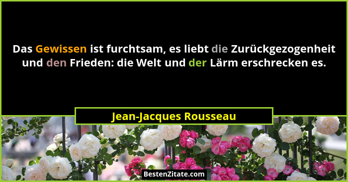 Das Gewissen ist furchtsam, es liebt die Zurückgezogenheit und den Frieden: die Welt und der Lärm erschrecken es.... - Jean-Jacques Rousseau