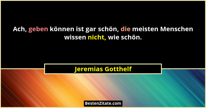 Ach, geben können ist gar schön, die meisten Menschen wissen nicht, wie schön.... - Jeremias Gotthelf