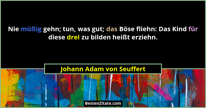 Nie müßig gehn; tun, was gut; das Böse fliehn: Das Kind für diese drei zu bilden heißt erziehn.... - Johann Adam von Seuffert