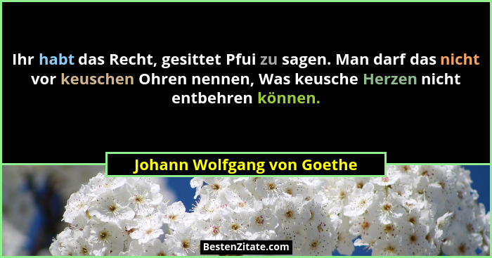 Ihr habt das Recht, gesittet Pfui zu sagen. Man darf das nicht vor keuschen Ohren nennen, Was keusche Herzen nicht entbeh... - Johann Wolfgang von Goethe