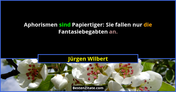 Aphorismen sind Papiertiger: Sie fallen nur die Fantasiebegabten an.... - Jürgen Wilbert
