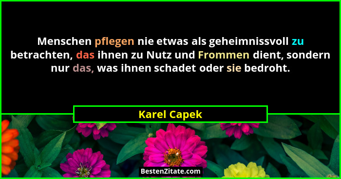 Menschen pflegen nie etwas als geheimnissvoll zu betrachten, das ihnen zu Nutz und Frommen dient, sondern nur das, was ihnen schadet ode... - Karel Capek