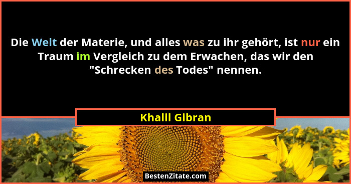 Die Welt der Materie, und alles was zu ihr gehört, ist nur ein Traum im Vergleich zu dem Erwachen, das wir den "Schrecken des Tode... - Khalil Gibran