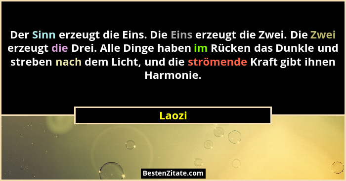 Der Sinn erzeugt die Eins. Die Eins erzeugt die Zwei. Die Zwei erzeugt die Drei. Alle Dinge haben im Rücken das Dunkle und streben nach dem Li... - Laozi