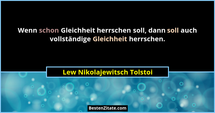 Wenn schon Gleichheit herrschen soll, dann soll auch vollständige Gleichheit herrschen.... - Lew Nikolajewitsch Tolstoi