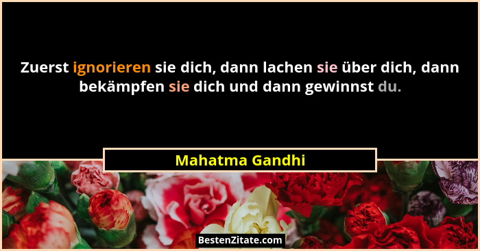 Zuerst ignorieren sie dich, dann lachen sie über dich, dann bekämpfen sie dich und dann gewinnst du.... - Mahatma Gandhi