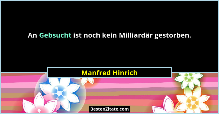 An Gebsucht ist noch kein Milliardär gestorben.... - Manfred Hinrich