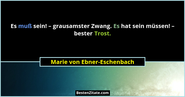 Es muß sein! – grausamster Zwang. Es hat sein müssen! – bester Trost.... - Marie von Ebner-Eschenbach
