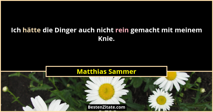 Ich hätte die Dinger auch nicht rein gemacht mit meinem Knie.... - Matthias Sammer