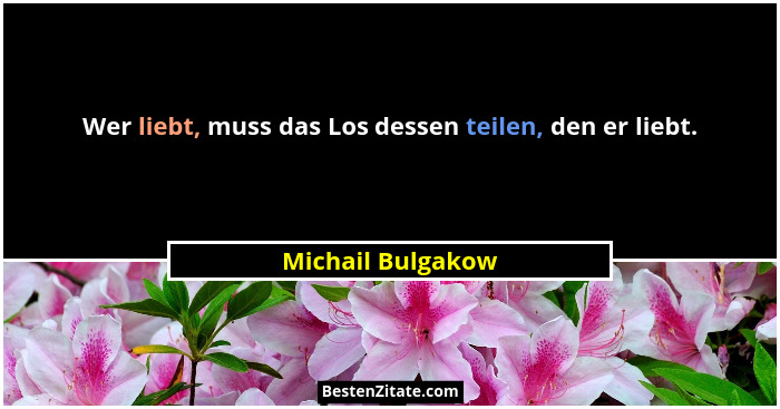 Wer liebt, muss das Los dessen teilen, den er liebt.... - Michail Bulgakow