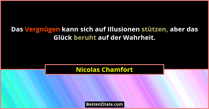 Das Vergnügen kann sich auf Illusionen stützen, aber das Glück beruht auf der Wahrheit.... - Nicolas Chamfort