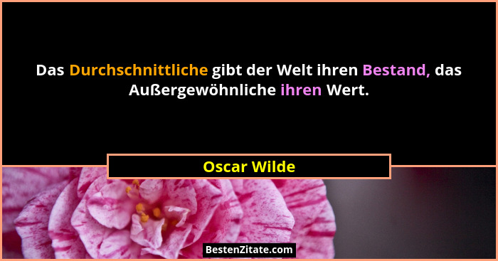 Das Durchschnittliche gibt der Welt ihren Bestand, das Außergewöhnliche ihren Wert.... - Oscar Wilde