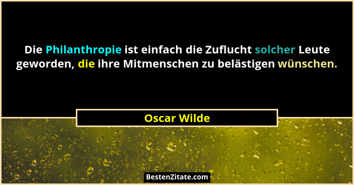 Die Philanthropie ist einfach die Zuflucht solcher Leute geworden, die ihre Mitmenschen zu belästigen wünschen.... - Oscar Wilde