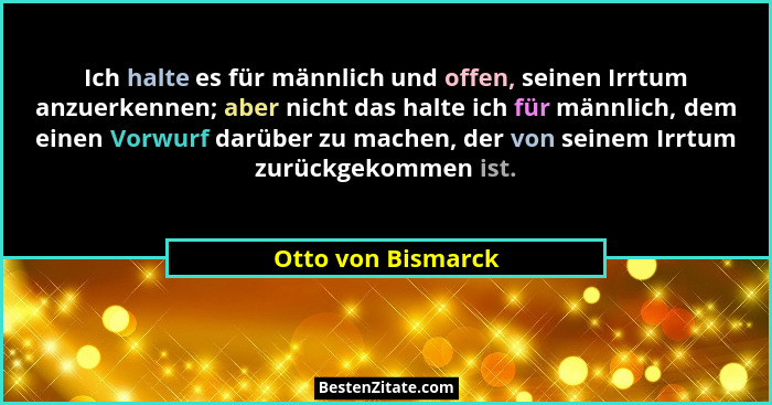 Ich halte es für männlich und offen, seinen Irrtum anzuerkennen; aber nicht das halte ich für männlich, dem einen Vorwurf darüber... - Otto von Bismarck