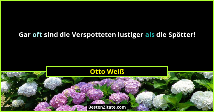 Gar oft sind die Verspotteten lustiger als die Spötter!... - Otto Weiß