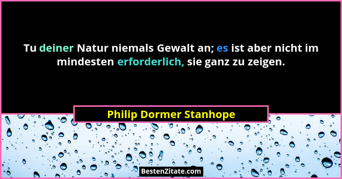 Tu deiner Natur niemals Gewalt an; es ist aber nicht im mindesten erforderlich, sie ganz zu zeigen.... - Philip Dormer Stanhope