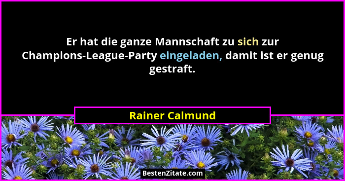 Er hat die ganze Mannschaft zu sich zur Champions-League-Party eingeladen, damit ist er genug gestraft.... - Rainer Calmund