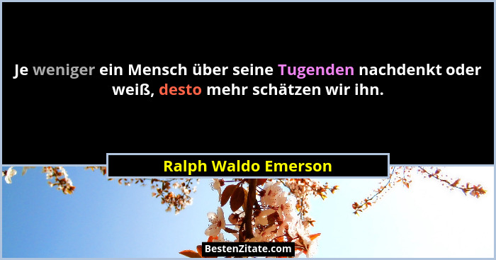 Je weniger ein Mensch über seine Tugenden nachdenkt oder weiß, desto mehr schätzen wir ihn.... - Ralph Waldo Emerson