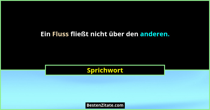 Ein Fluss fließt nicht über den anderen.... - Sprichwort