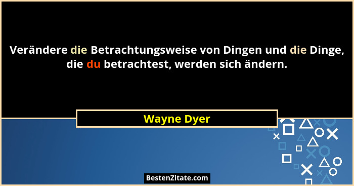 Verändere die Betrachtungsweise von Dingen und die Dinge, die du betrachtest, werden sich ändern.... - Wayne Dyer