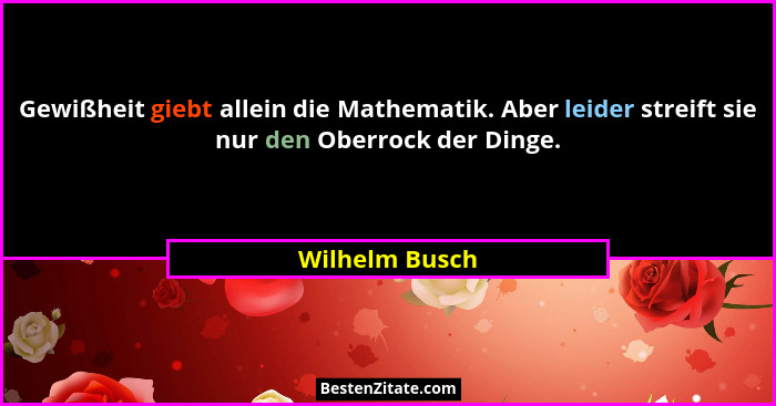 Gewißheit giebt allein die Mathematik. Aber leider streift sie nur den Oberrock der Dinge.... - Wilhelm Busch