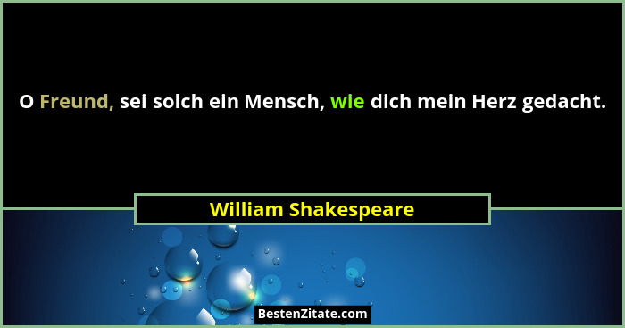 O Freund, sei solch ein Mensch, wie dich mein Herz gedacht.... - William Shakespeare