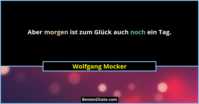 Aber morgen ist zum Glück auch noch ein Tag.... - Wolfgang Mocker