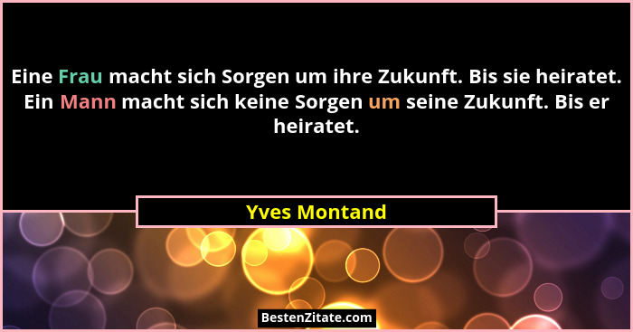 Eine Frau macht sich Sorgen um ihre Zukunft. Bis sie heiratet. Ein Mann macht sich keine Sorgen um seine Zukunft. Bis er heiratet.... - Yves Montand