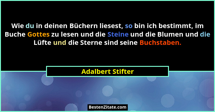 Wie du in deinen Büchern liesest, so bin ich bestimmt, im Buche Gottes zu lesen und die Steine und die Blumen und die Lüfte und die... - Adalbert Stifter