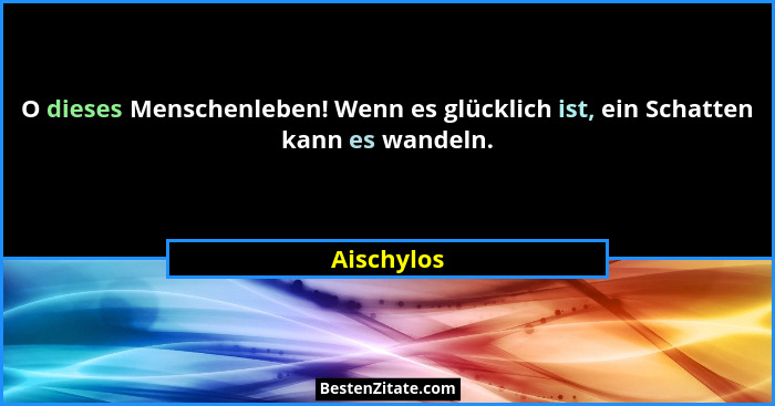 O dieses Menschenleben! Wenn es glücklich ist, ein Schatten kann es wandeln.... - Aischylos