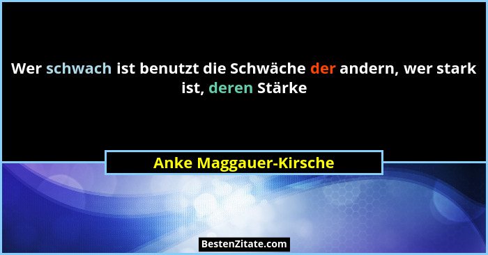 Wer schwach ist benutzt die Schwäche der andern, wer stark ist, deren Stärke... - Anke Maggauer-Kirsche