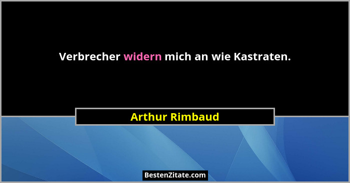 Verbrecher widern mich an wie Kastraten.... - Arthur Rimbaud