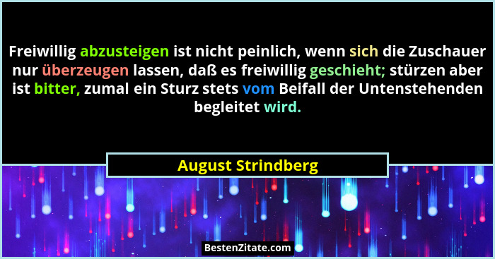 Freiwillig abzusteigen ist nicht peinlich, wenn sich die Zuschauer nur überzeugen lassen, daß es freiwillig geschieht; stürzen abe... - August Strindberg