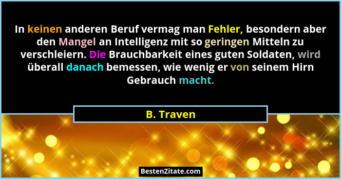 In keinen anderen Beruf vermag man Fehler, besondern aber den Mangel an Intelligenz mit so geringen Mitteln zu verschleiern. Die Brauchbar... - B. Traven