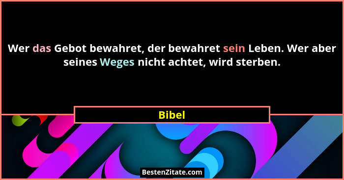 Wer das Gebot bewahret, der bewahret sein Leben. Wer aber seines Weges nicht achtet, wird sterben.... - Bibel