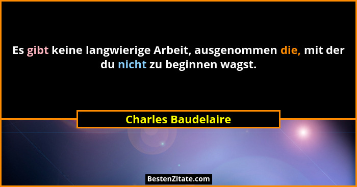 Es gibt keine langwierige Arbeit, ausgenommen die, mit der du nicht zu beginnen wagst.... - Charles Baudelaire