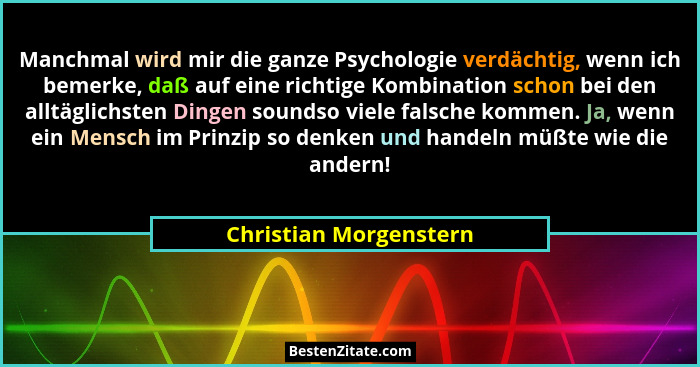 Manchmal wird mir die ganze Psychologie verdächtig, wenn ich bemerke, daß auf eine richtige Kombination schon bei den alltägli... - Christian Morgenstern