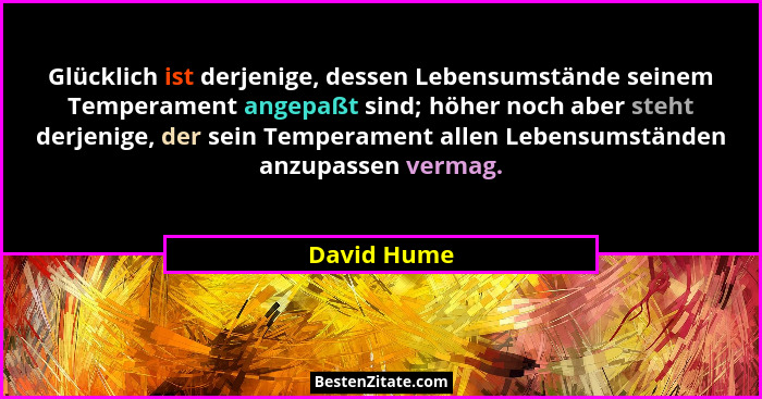 Glücklich ist derjenige, dessen Lebensumstände seinem Temperament angepaßt sind; höher noch aber steht derjenige, der sein Temperament al... - David Hume