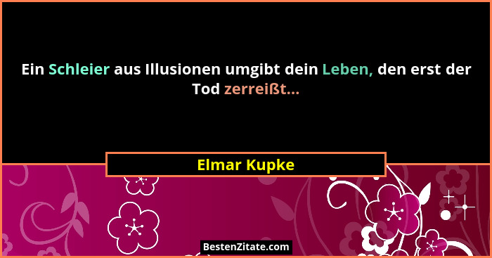 Ein Schleier aus Illusionen umgibt dein Leben, den erst der Tod zerreißt...... - Elmar Kupke