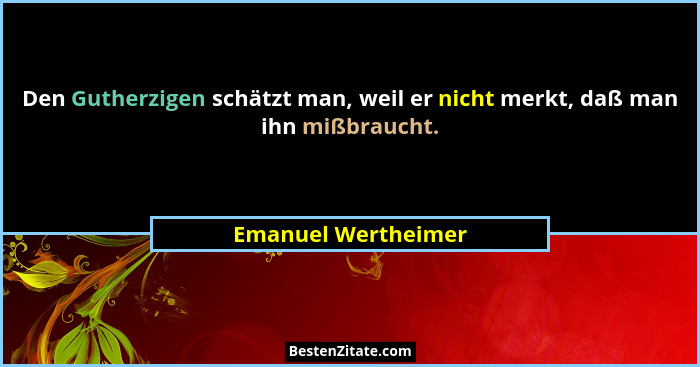 Den Gutherzigen schätzt man, weil er nicht merkt, daß man ihn mißbraucht.... - Emanuel Wertheimer