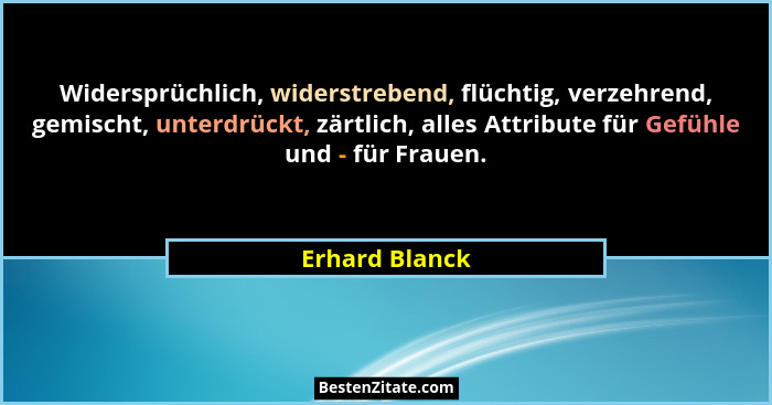 Widersprüchlich, widerstrebend, flüchtig, verzehrend, gemischt, unterdrückt, zärtlich, alles Attribute für Gefühle und - für Frauen.... - Erhard Blanck