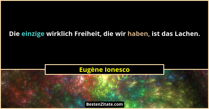 Die einzige wirklich Freiheit, die wir haben, ist das Lachen.... - Eugène Ionesco