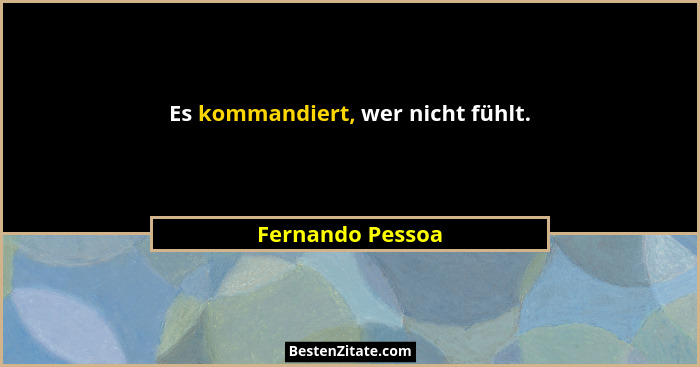 Es kommandiert, wer nicht fühlt.... - Fernando Pessoa