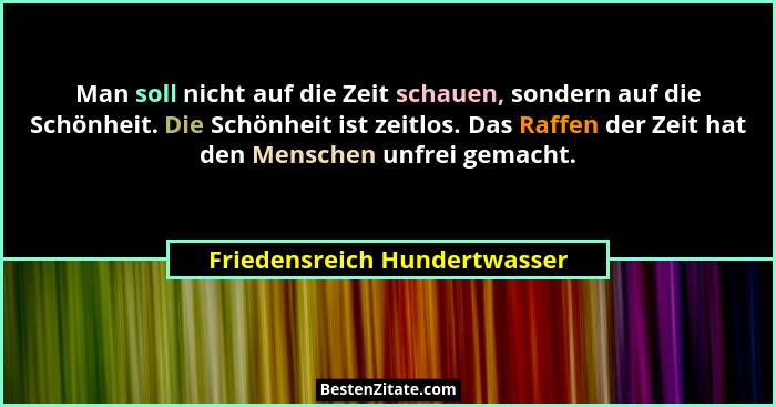 Man soll nicht auf die Zeit schauen, sondern auf die Schönheit. Die Schönheit ist zeitlos. Das Raffen der Zeit hat den M... - Friedensreich Hundertwasser