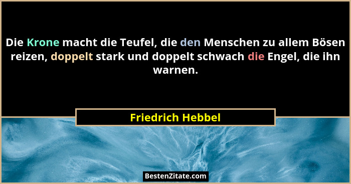 Die Krone macht die Teufel, die den Menschen zu allem Bösen reizen, doppelt stark und doppelt schwach die Engel, die ihn warnen.... - Friedrich Hebbel