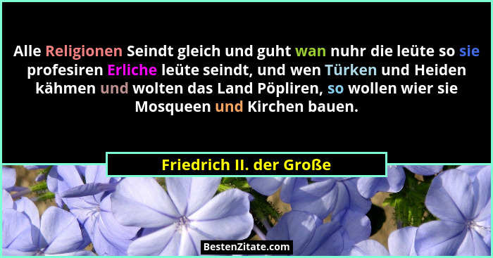Alle Religionen Seindt gleich und guht wan nuhr die leüte so sie profesiren Erliche leüte seindt, und wen Türken und Heiden... - Friedrich II. der Große