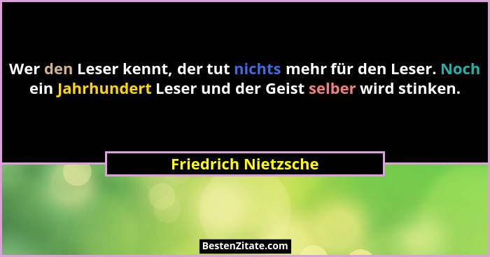Wer den Leser kennt, der tut nichts mehr für den Leser. Noch ein Jahrhundert Leser und der Geist selber wird stinken.... - Friedrich Nietzsche