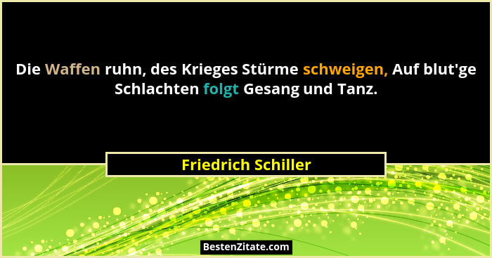 Die Waffen ruhn, des Krieges Stürme schweigen, Auf blut'ge Schlachten folgt Gesang und Tanz.... - Friedrich Schiller