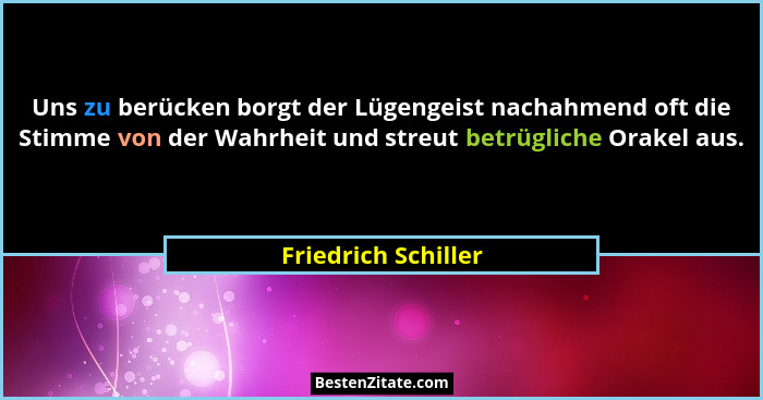 Uns zu berücken borgt der Lügengeist nachahmend oft die Stimme von der Wahrheit und streut betrügliche Orakel aus.... - Friedrich Schiller